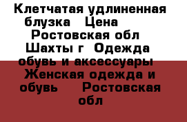 Клетчатая удлиненная блузка › Цена ­ 500 - Ростовская обл., Шахты г. Одежда, обувь и аксессуары » Женская одежда и обувь   . Ростовская обл.